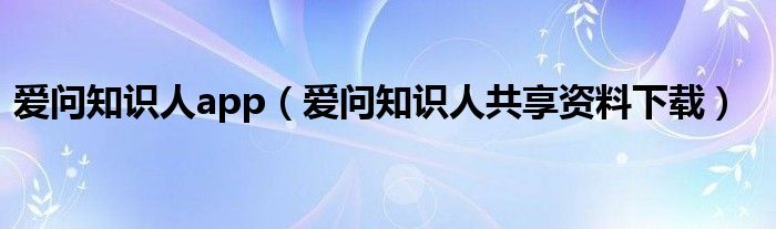 爱问知识人app（爱问知识人共享资料下载）