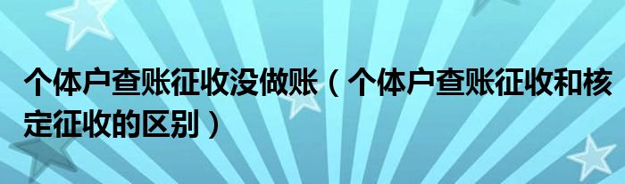 个体户查账征收没做账（个体户查账征收和核定征收的区别）