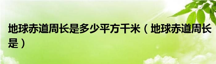 地球赤道周长是多少平方千米（地球赤道周长是）