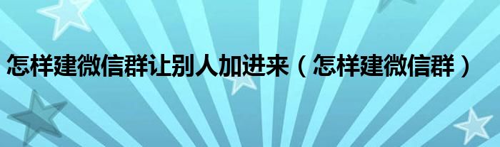 怎样建微信群让别人加进来（怎样建微信群）