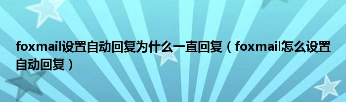 foxmail设置自动回复为什么一直回复（foxmail怎么设置自动回复）