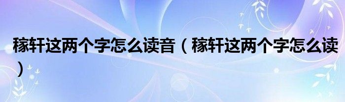 稼轩这两个字怎么读音（稼轩这两个字怎么读）