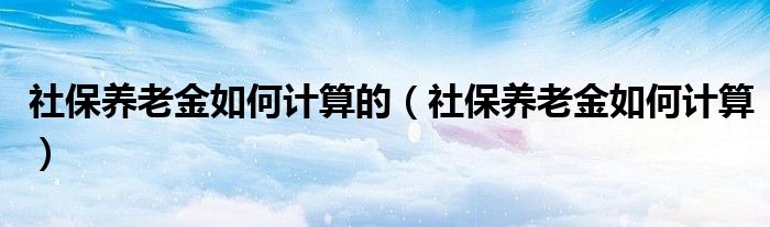 社保养老金如何计算的（社保养老金如何计算）