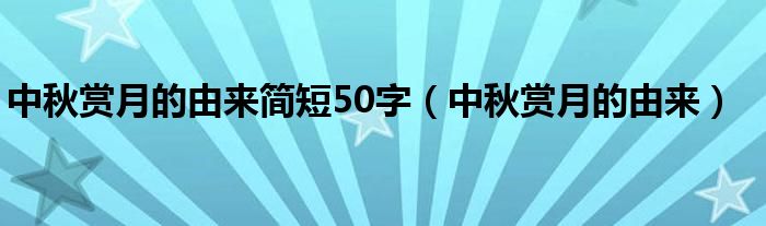 中秋赏月的由来简短50字（中秋赏月的由来）