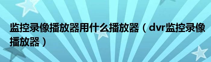 监控录像播放器用什么播放器（dvr监控录像播放器）