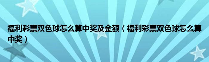 福利彩票双色球怎么算中奖及金额（福利彩票双色球怎么算中奖）