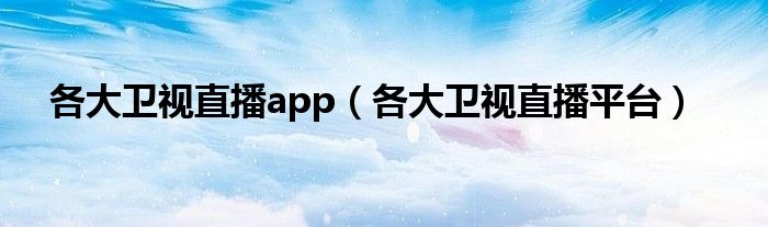 各大卫视直播app（各大卫视直播平台）