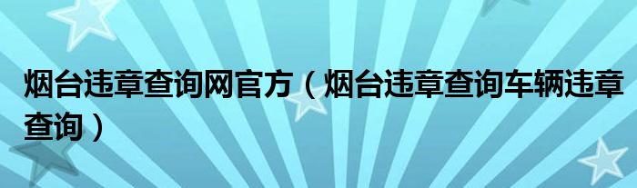 烟台违章查询网官方（烟台违章查询车辆违章查询）