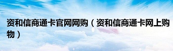 资和信商通卡官网网购（资和信商通卡网上购物）