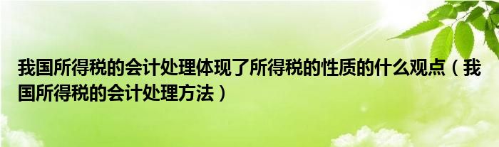 我国所得税的会计处理体现了所得税的性质的什么观点（我国所得税的会计处理方法）