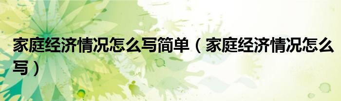 家庭经济情况怎么写简单（家庭经济情况怎么写）