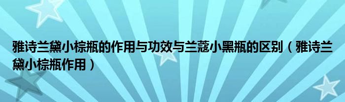 雅诗兰黛小棕瓶的作用与功效与兰蔻小黑瓶的区别（雅诗兰黛小棕瓶作用）