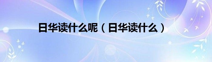 日华读什么呢（日华读什么）