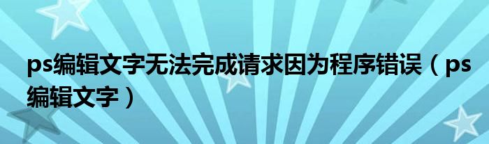 ps编辑文字无法完成请求因为程序错误（ps编辑文字）