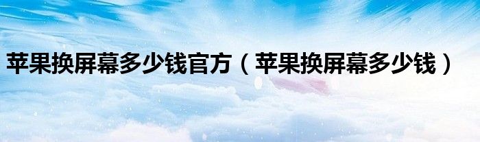 苹果换屏幕多少钱官方（苹果换屏幕多少钱）