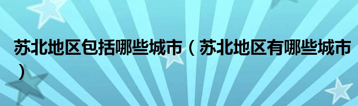 苏北地区包括哪些城市（苏北地区有哪些城市）