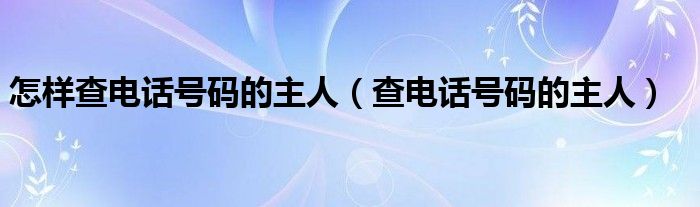 怎样查电话号码的主人（查电话号码的主人）