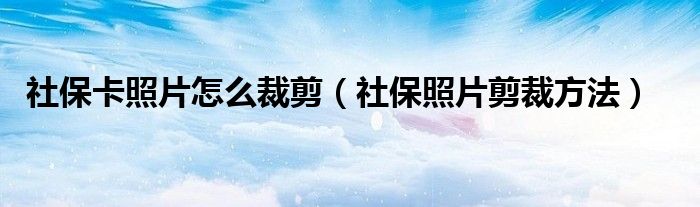 社保卡照片怎么裁剪（社保照片剪裁方法）