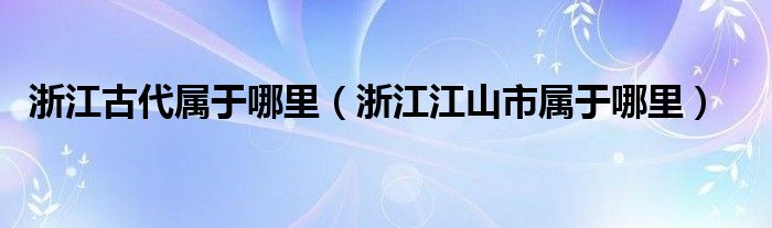 浙江古代属于哪里（浙江江山市属于哪里）