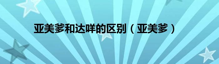 亚美爹和达咩的区别（亚美爹）