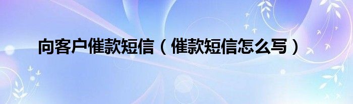 向客户催款短信（催款短信怎么写）