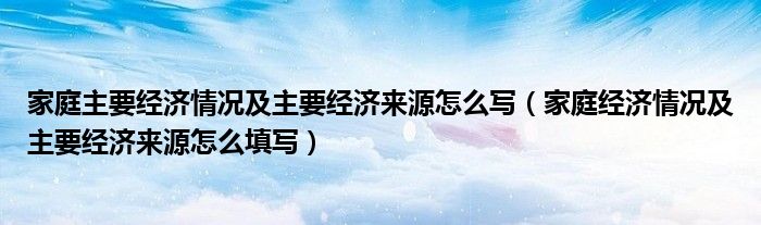 家庭主要经济情况及主要经济来源怎么写（家庭经济情况及主要经济来源怎么填写）