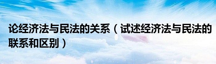 论经济法与民法的关系（试述经济法与民法的联系和区别）