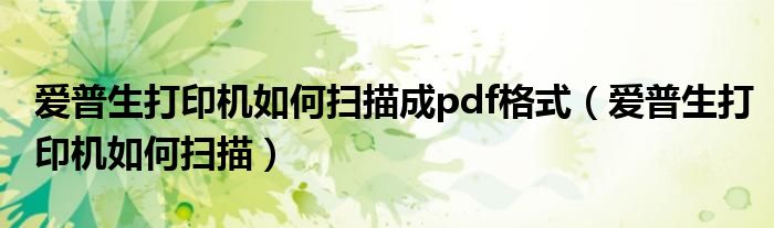 爱普生打印机如何扫描成pdf格式（爱普生打印机如何扫描）