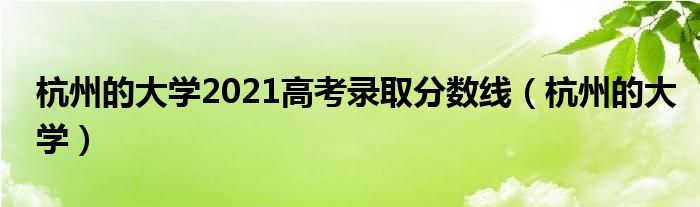 杭州的大学2021高考录取分数线（杭州的大学）