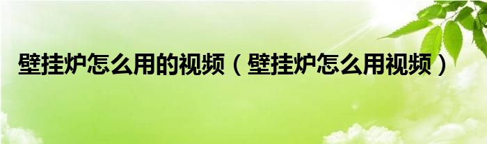 壁挂炉怎么用的视频（壁挂炉怎么用视频）