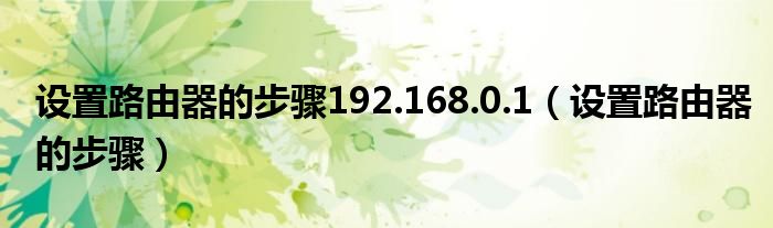 设置路由器的步骤192.168.0.1（设置路由器的步骤）