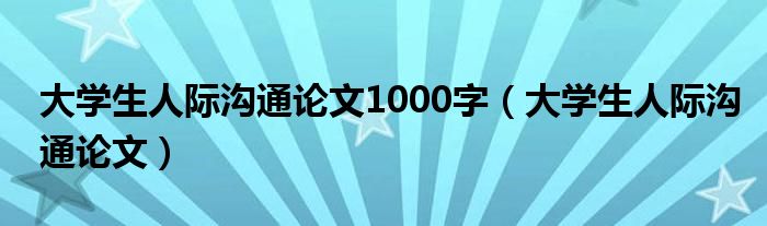 大学生人际沟通论文1000字（大学生人际沟通论文）