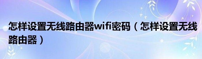 怎样设置无线路由器wifi密码（怎样设置无线路由器）