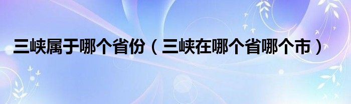 三峡属于哪个省份（三峡在哪个省哪个市）