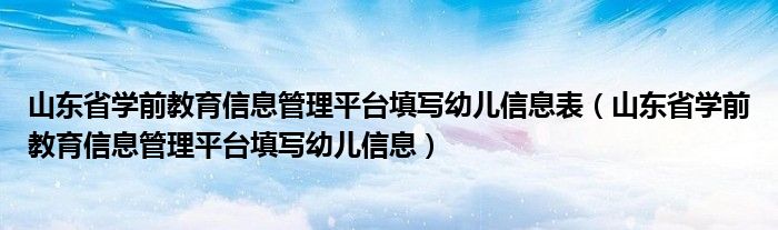 山东省学前教育信息管理平台填写幼儿信息表（山东省学前教育信息管理平台填写幼儿信息）