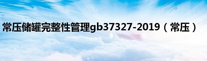 常压储罐完整性管理gb37327-2019（常压）