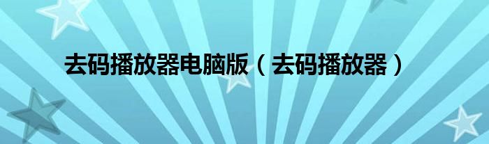 去码播放器电脑版（去码播放器）