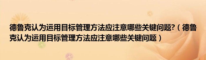 德鲁克认为运用目标管理方法应注意哪些关键问题?（德鲁克认为运用目标管理方法应注意哪些关键问题）