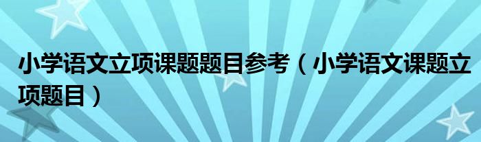 小学语文立项课题题目参考（小学语文课题立项题目）