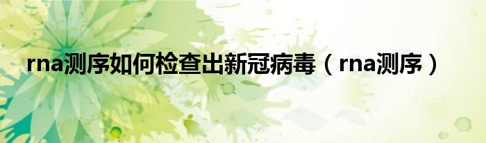 rna测序如何检查出新冠病毒（rna测序）