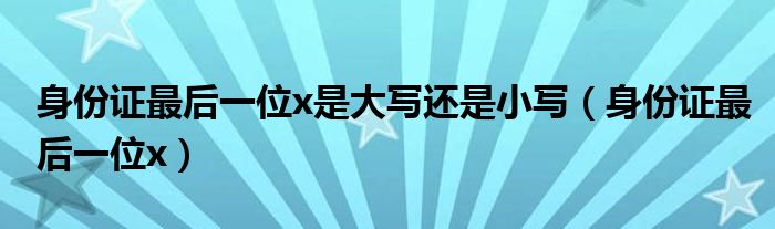 身份证最后一位x是大写还是小写（身份证最后一位x）