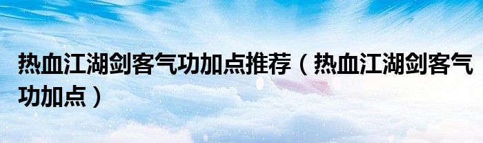 热血江湖剑客气功加点推荐（热血江湖剑客气功加点）