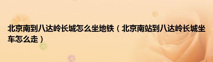 北京南到八达岭长城怎么坐地铁（北京南站到八达岭长城坐车怎么走）