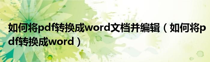 如何将pdf转换成word文档并编辑（如何将pdf转换成word）