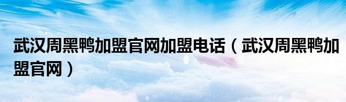 武汉周黑鸭加盟官网加盟电话（武汉周黑鸭加盟官网）