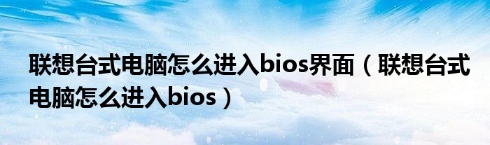 联想台式电脑怎么进入bios界面（联想台式电脑怎么进入bios）