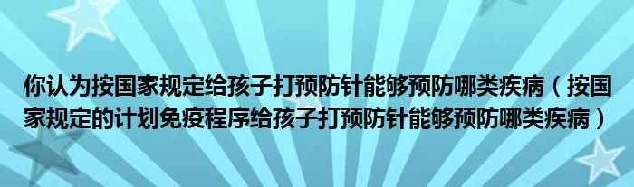 你认为按国家规定给孩子打预防针能够预防哪类疾病（按国家规定的计划免疫程序给孩子打预防针能够预防哪类疾病）