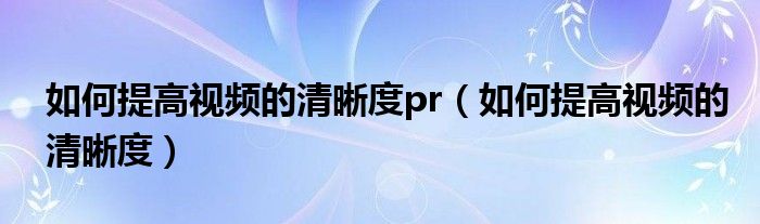 如何提高视频的清晰度pr（如何提高视频的清晰度）