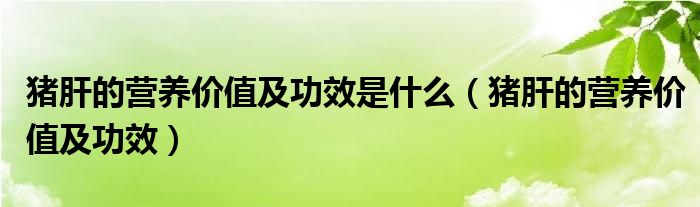 猪肝的营养价值及功效是什么（猪肝的营养价值及功效）