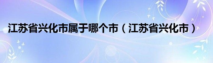 江苏省兴化市属于哪个市（江苏省兴化市）